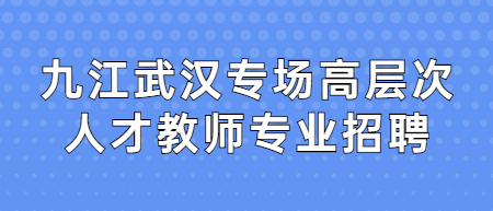 九江武漢專場高層次人才教師專業招聘